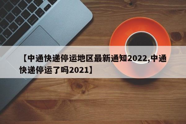 【中通快递停运地区最新通知2022,中通快递停运了吗2021】