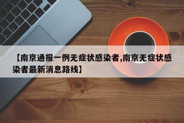 【南京通报一例无症状感染者,南京无症状感染者最新消息路线】