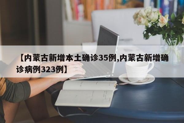 【内蒙古新增本土确诊35例,内蒙古新增确诊病例323例】