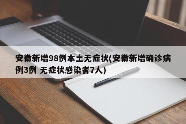 安徽新增98例本土无症状(安徽新增确诊病例3例 无症状感染者7人)