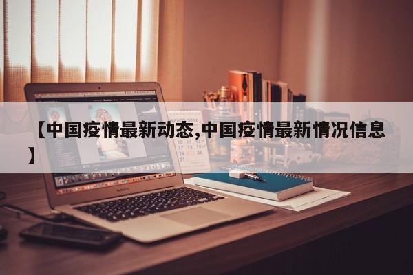 【中国疫情最新动态,中国疫情最新情况信息】