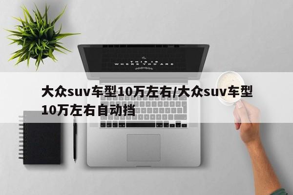 大众suv车型10万左右/大众suv车型10万左右自动挡