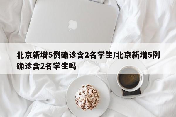 北京新增5例确诊含2名学生/北京新增5例确诊含2名学生吗