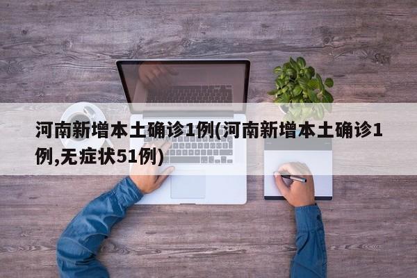 河南新增本土确诊1例(河南新增本土确诊1例,无症状51例)