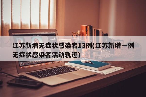 江苏新增无症状感染者13例(江苏新增一例无症状感染者活动轨迹)
