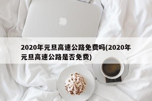2020年元旦高速公路免费吗(2020年元旦高速公路是否免费)