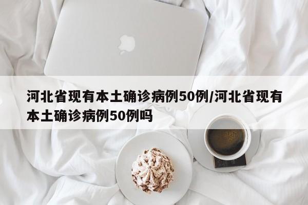 河北省现有本土确诊病例50例/河北省现有本土确诊病例50例吗