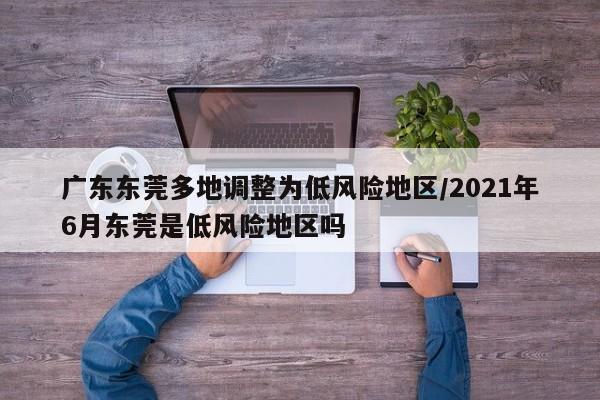广东东莞多地调整为低风险地区/2021年6月东莞是低风险地区吗