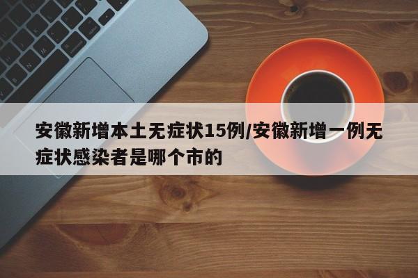 安徽新增本土无症状15例/安徽新增一例无症状感染者是哪个市的