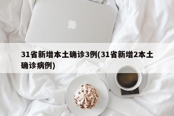 31省新增本土确诊3例(31省新增2本土确诊病例)