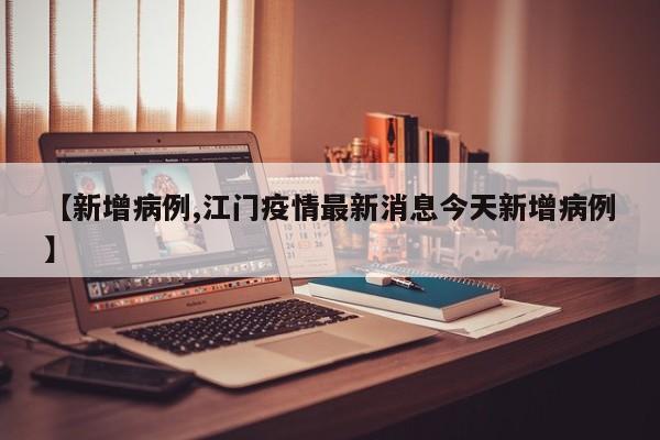 【新增病例,江门疫情最新消息今天新增病例】