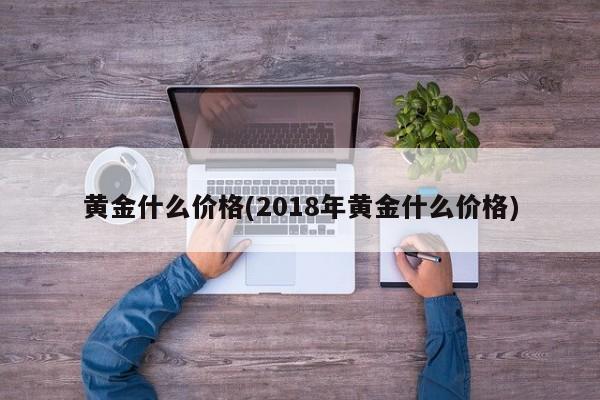 黄金什么价格(2018年黄金什么价格)