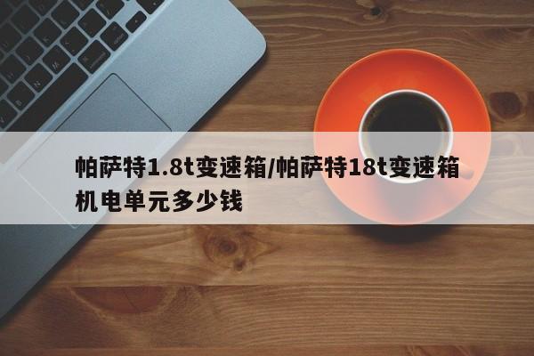 帕萨特1.8t变速箱/帕萨特18t变速箱机电单元多少钱