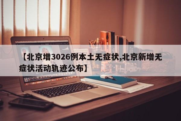 【北京增3026例本土无症状,北京新增无症状活动轨迹公布】