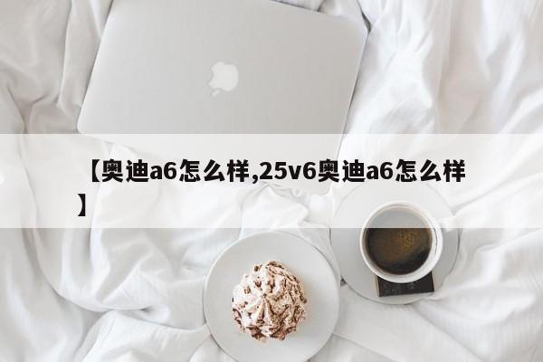 【奥迪a6怎么样,25v6奥迪a6怎么样】