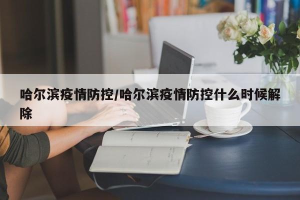 哈尔滨疫情防控/哈尔滨疫情防控什么时候解除
