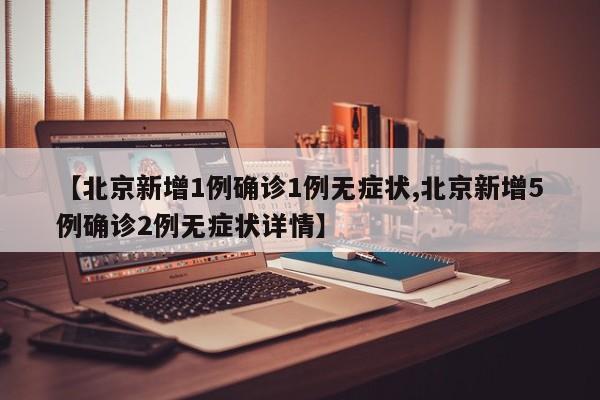 【北京新增1例确诊1例无症状,北京新增5例确诊2例无症状详情】