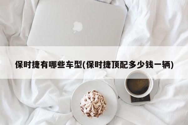保时捷有哪些车型(保时捷顶配多少钱一辆)
