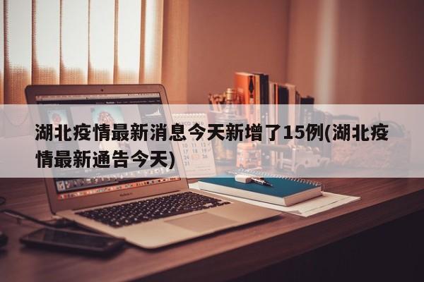湖北疫情最新消息今天新增了15例(湖北疫情最新通告今天)