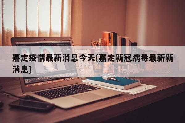 嘉定疫情最新消息今天(嘉定新冠病毒最新新消息)