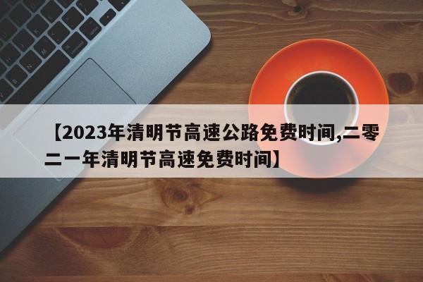 【2023年清明节高速公路免费时间,二零二一年清明节高速免费时间】