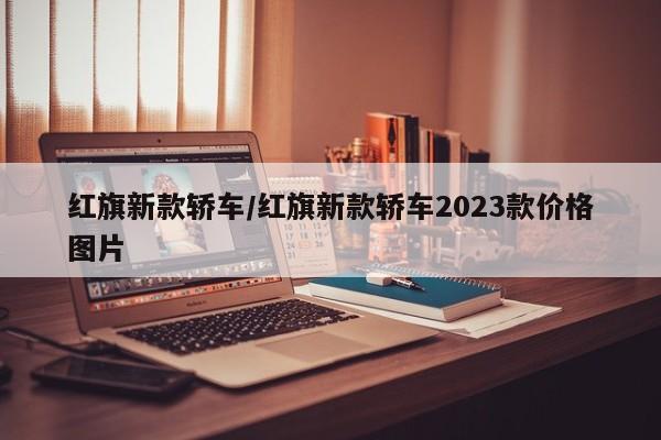 红旗新款轿车/红旗新款轿车2023款价格图片