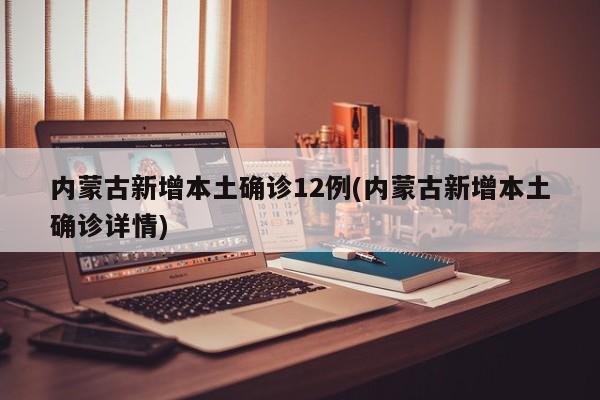 内蒙古新增本土确诊12例(内蒙古新增本土确诊详情)