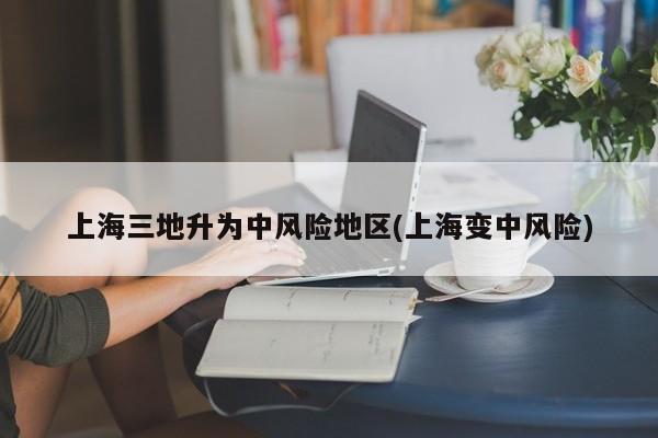 上海三地升为中风险地区(上海变中风险)