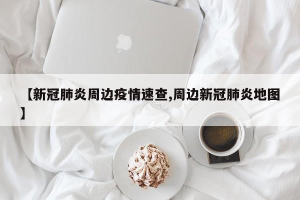 【新冠肺炎周边疫情速查,周边新冠肺炎地图】