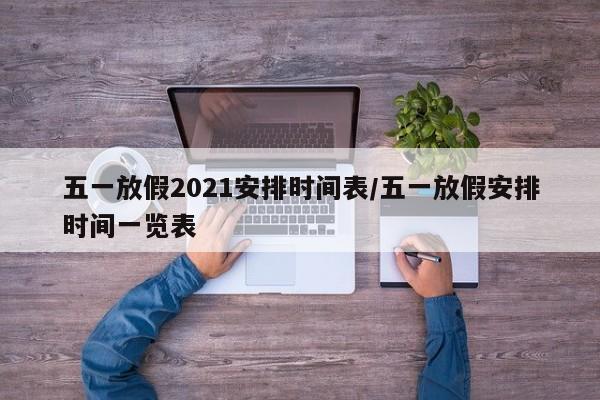 五一放假2021安排时间表/五一放假安排时间一览表
