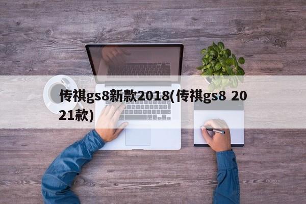 传祺gs8新款2018(传祺gs8 2021款)