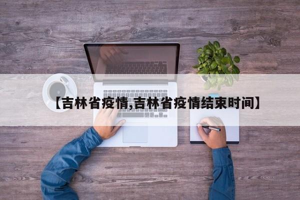 【吉林省疫情,吉林省疫情结束时间】
