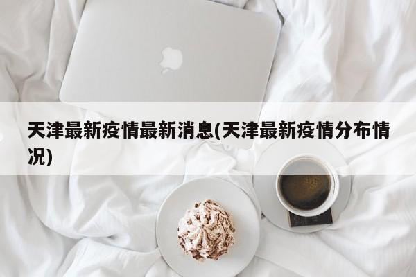 天津最新疫情最新消息(天津最新疫情分布情况)