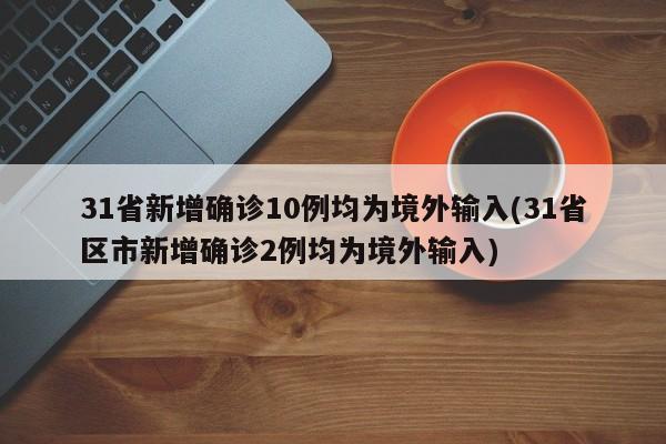 31省新增确诊10例均为境外输入(31省区市新增确诊2例均为境外输入)