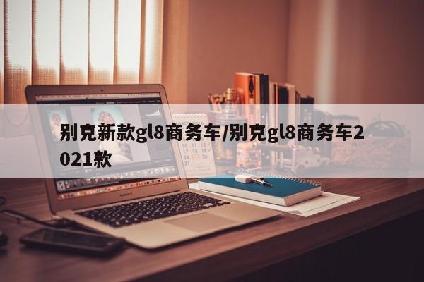 别克新款gl8商务车/别克gl8商务车2021款
