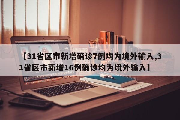 【31省区市新增确诊7例均为境外输入,31省区市新增16例确诊均为境外输入】