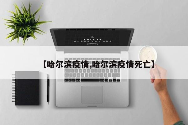 【哈尔滨疫情,哈尔滨疫情死亡】