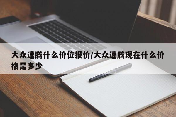 大众速腾什么价位报价/大众速腾现在什么价格是多少