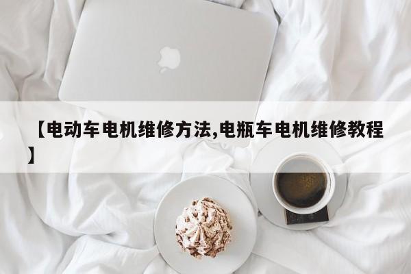 【电动车电机维修方法,电瓶车电机维修教程】