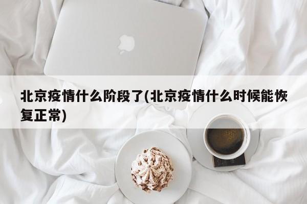 北京疫情什么阶段了(北京疫情什么时候能恢复正常)