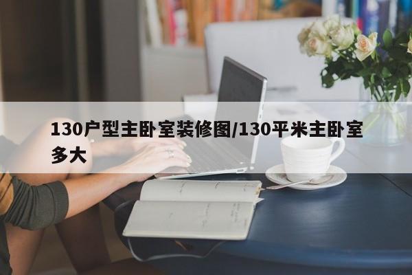 130户型主卧室装修图/130平米主卧室多大