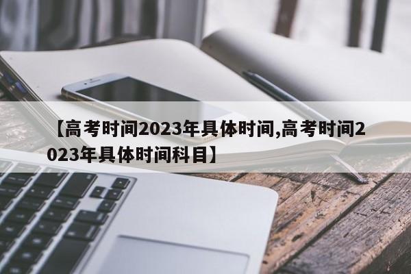 【高考时间2023年具体时间,高考时间2023年具体时间科目】