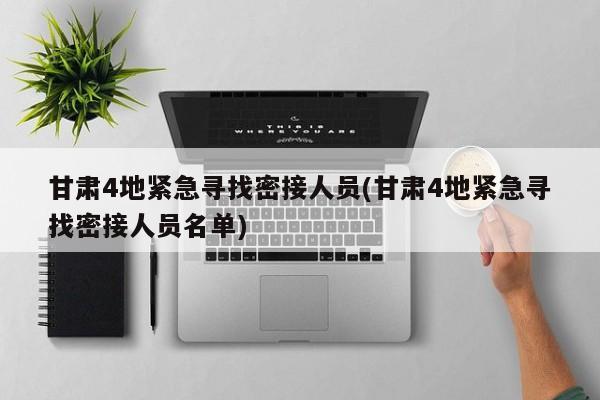 甘肃4地紧急寻找密接人员(甘肃4地紧急寻找密接人员名单)
