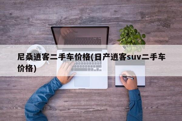 尼桑逍客二手车价格(日产逍客suv二手车价格)
