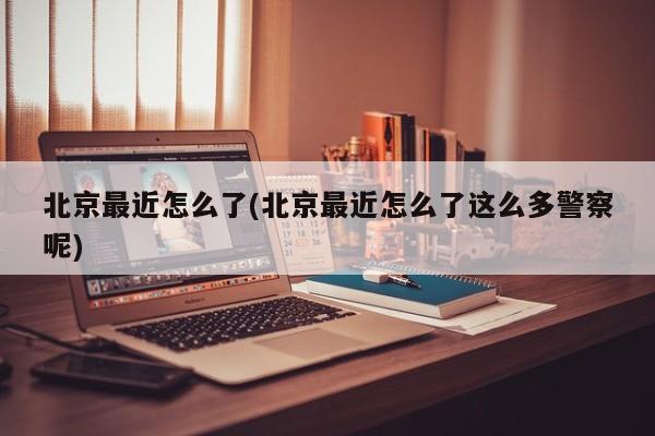 北京最近怎么了(北京最近怎么了这么多警察呢)