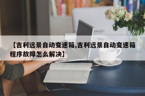 【吉利远景自动变速箱,吉利远景自动变速箱程序故障怎么解决】