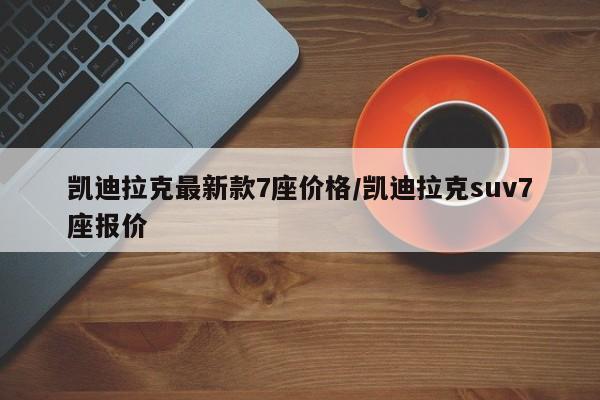 凯迪拉克最新款7座价格/凯迪拉克suv7座报价