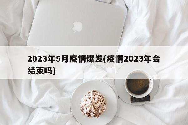 2023年5月疫情爆发(疫情2023年会结束吗)