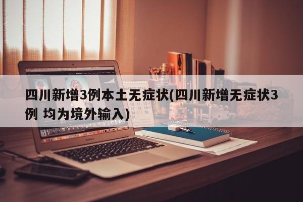 四川新增3例本土无症状(四川新增无症状3例 均为境外输入)