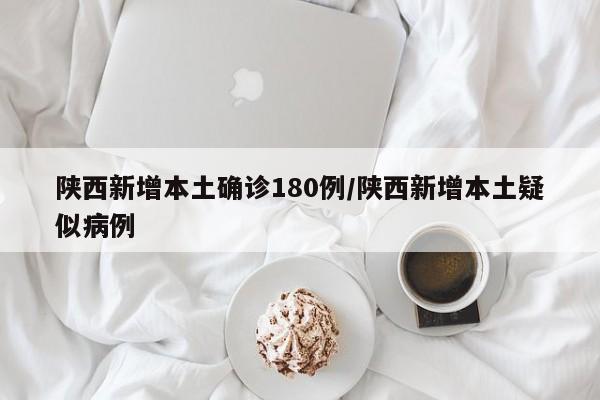 陕西新增本土确诊180例/陕西新增本土疑似病例